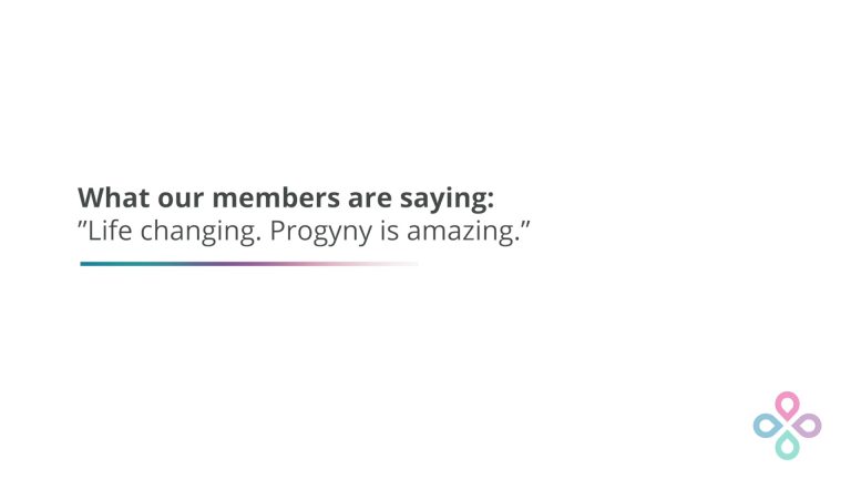 What our members are saying: "Life changing. Progyny is amazing."